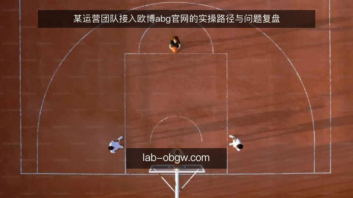 某运营团队接入欧博abg官网的实操路径与问题复盘