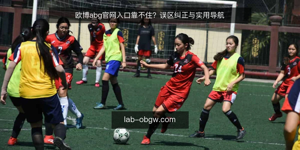 欧博abg官网入口靠不住?误区纠正与实用导航 — 误区:官网入口只有一个固定网址 配图