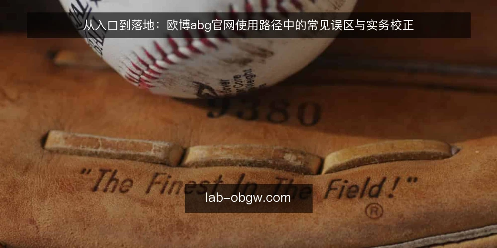 从入口到落地:欧博abg官网使用路径中的常见误区与实务校正 — 误区一:官网入口只能靠搜索引擎,其他方式都不可靠 配图