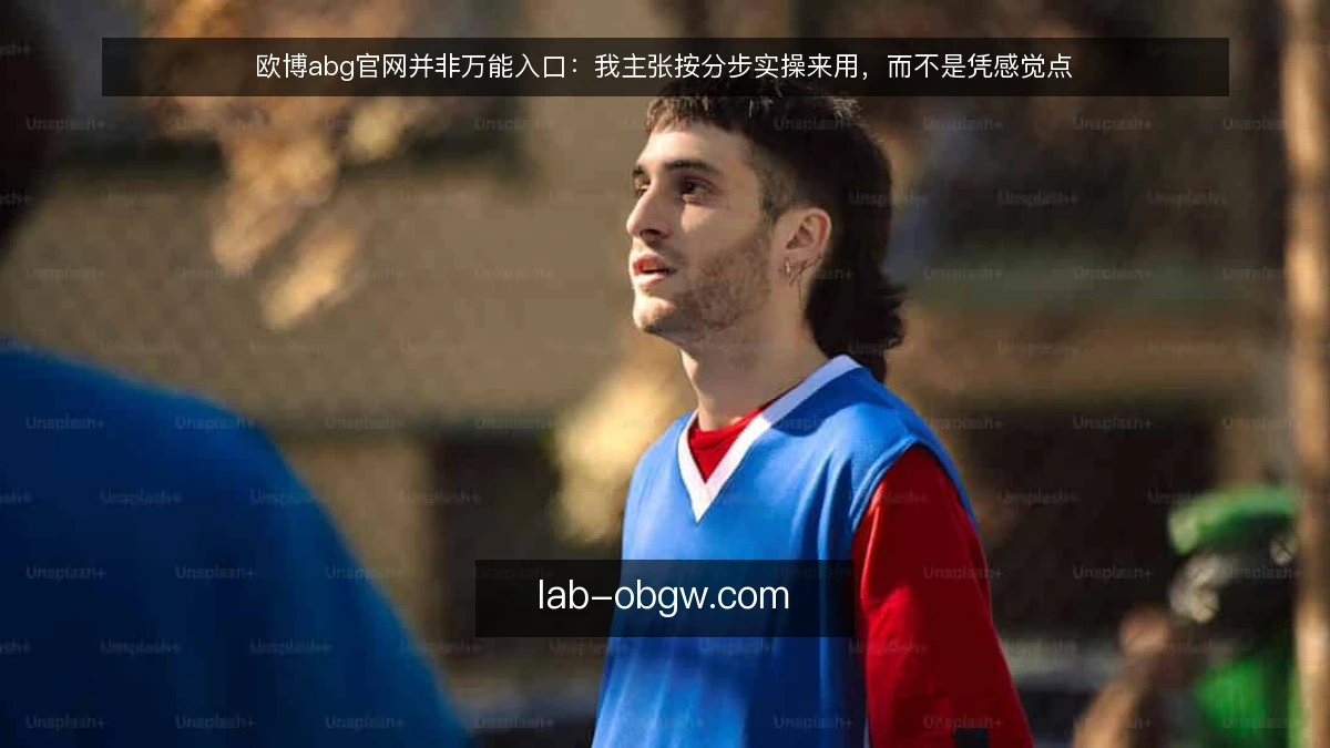 欧博abg官网并非万能入口：我主张按分步实操来用，而不是凭感觉点