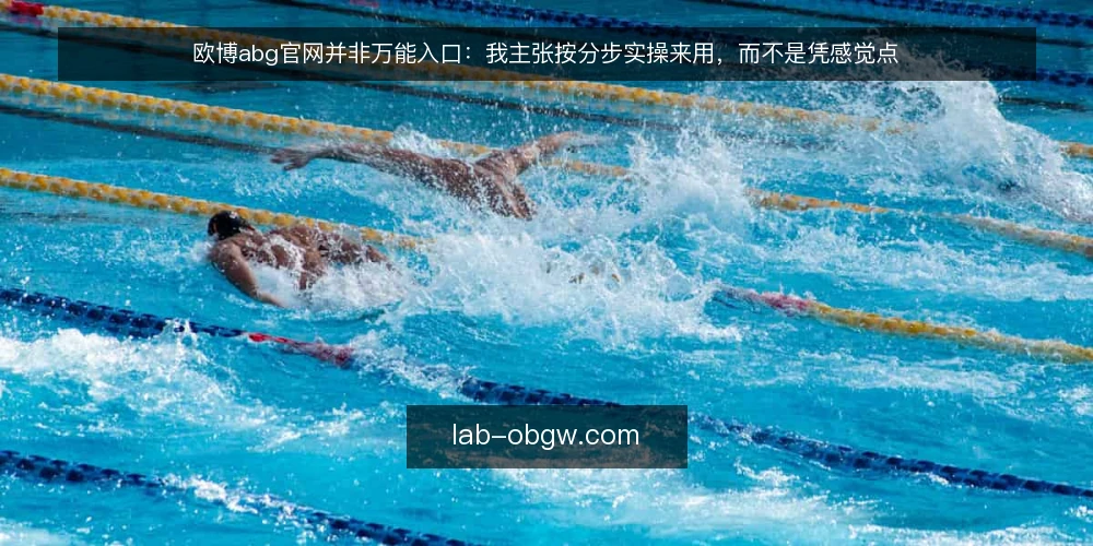 欧博abg官网并非万能入口：我主张按分步实操来用，而不是凭感觉点 — 先备好核对材料再动手 配图