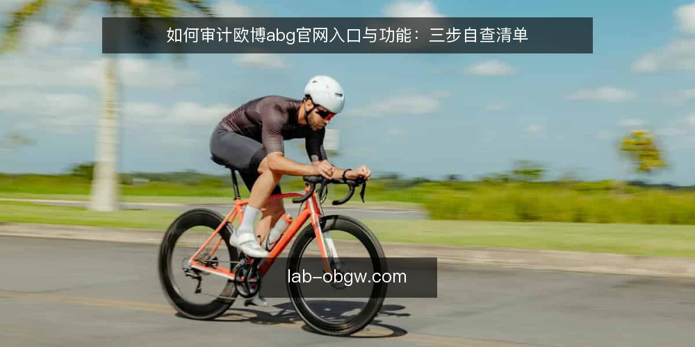 如何审计欧博abg官网入口与功能：三步自查清单 — 为什么现在要做一次使用审计 配图